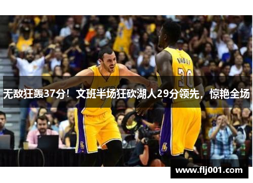 无敌狂轰37分！文班半场狂砍湖人29分领先，惊艳全场